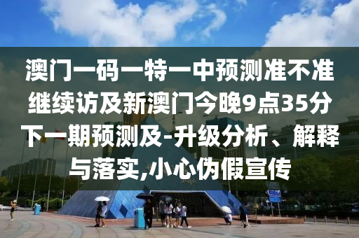 澳門一碼一特一中預(yù)測準(zhǔn)不準(zhǔn)繼續(xù)訪及新澳門今晚9點(diǎn)35分下一期預(yù)測及-升級分析、解釋與落實(shí),小心偽假宣傳