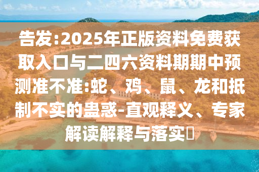 告發(fā):2025年正版資料免費獲取入口與二四六資料期期中預(yù)測準(zhǔn)不準(zhǔn):蛇、雞、鼠、龍和抵制不實的蠱惑-直觀釋義、專家解讀解釋與落實?