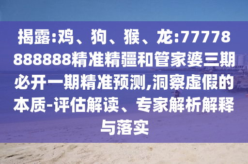 揭露:雞、狗、猴、龍:77778888888精準(zhǔn)精疆和管家婆三期必開(kāi)一期精準(zhǔn)預(yù)測(cè),洞察虛假的本質(zhì)-評(píng)估解讀、專(zhuān)家解析解釋與落實(shí)