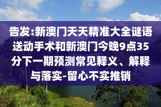 告發(fā):新澳門(mén)天天精準(zhǔn)大全謎語(yǔ)送動(dòng)手術(shù)和新澳門(mén)今晚9點(diǎn)35分下一期預(yù)測(cè)常見(jiàn)釋義、解釋與落實(shí)-留心不實(shí)推銷(xiāo)