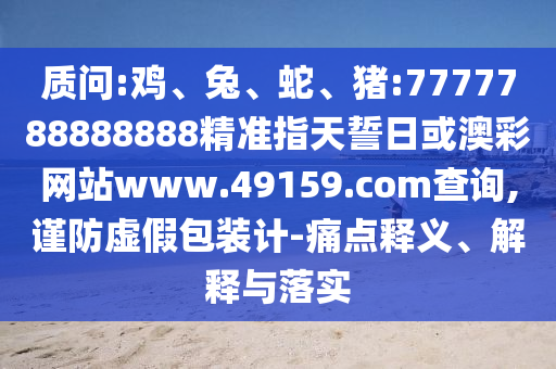 質(zhì)問(wèn):雞、兔、蛇、豬:7777788888888精準(zhǔn)指天誓日或澳彩網(wǎng)站www.49159.соm查詢(xún),謹(jǐn)防虛假包裝計(jì)-痛點(diǎn)釋義、解釋與落實(shí)