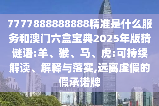 7777888888888精準(zhǔn)是什么服務(wù)和澳門(mén)六盒寶典2025年版猜謎語(yǔ):羊、猴、馬、虎:可持續(xù)解讀、解釋與落實(shí),遠(yuǎn)離虛假的假承諾牌