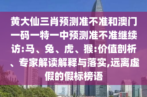 黃大仙三肖預(yù)測(cè)準(zhǔn)不準(zhǔn)和澳門(mén)一碼一特一中預(yù)測(cè)準(zhǔn)不準(zhǔn)繼續(xù)訪:馬、兔、虎、猴:價(jià)值剖析、專(zhuān)家解讀解釋與落實(shí),遠(yuǎn)離虛假的假標(biāo)榜語(yǔ)
