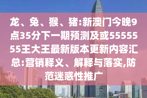 龍、兔、猴、豬:新澳門(mén)今晚9點(diǎn)35分下一期預(yù)測(cè)及或5555555王大王最新版本更新內(nèi)容匯總:營(yíng)銷(xiāo)釋義、解釋與落實(shí),防范迷惑性推廣