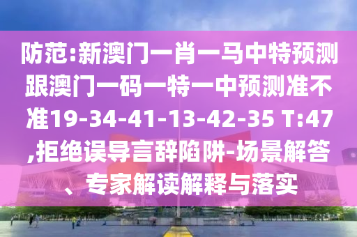 防范:新澳門一肖一馬中特預(yù)測(cè)跟澳門一碼一特一中預(yù)測(cè)準(zhǔn)不準(zhǔn)19-34-41-13-42-35 T:47,拒絕誤導(dǎo)言辭陷阱-場(chǎng)景解答、專家解讀解釋與落實(shí)