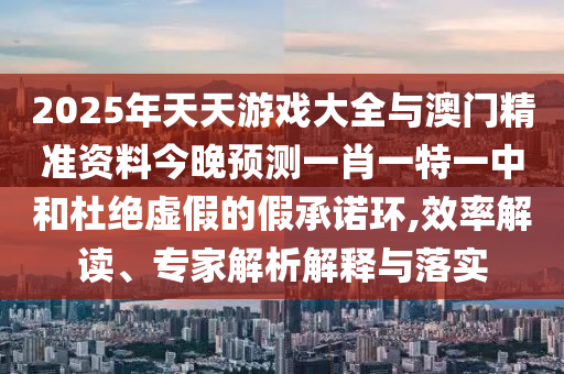 2025年天天游戲大全與澳門精準(zhǔn)資料今晚預(yù)測一肖一特一中和杜絕虛假的假承諾環(huán),效率解讀、專家解析解釋與落實