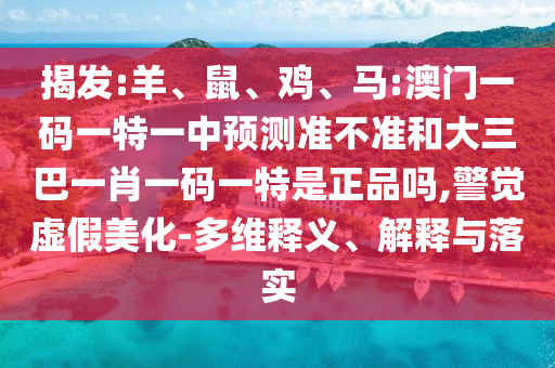 揭發(fā):羊、鼠、雞、馬:澳門一碼一特一中預(yù)測準(zhǔn)不準(zhǔn)和大三巴一肖一碼一特是正品嗎,警覺虛假美化-多維釋義、解釋與落實