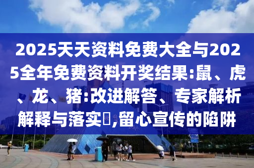 2025天天資料免費大全與2025全年免費資料開獎結果:鼠、虎、龍、豬:改進解答、專家解析解釋與落實?,留心宣傳的陷阱