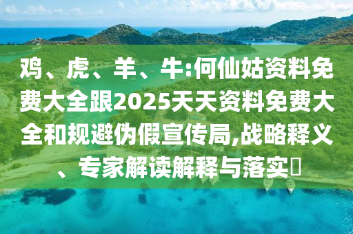 雞、虎、羊、牛:何仙姑資料免費大全跟2025天天資料免費大全和規(guī)避偽假宣傳局,戰(zhàn)略釋義、專家解讀解釋與落實?