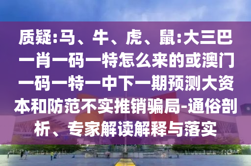 質(zhì)疑:馬、牛、虎、鼠:大三巴一肖一碼一特怎么來的或澳門一碼一特一中下一期預(yù)測(cè)大資本和防范不實(shí)推銷騙局-通俗剖析、專家解讀解釋與落實(shí)