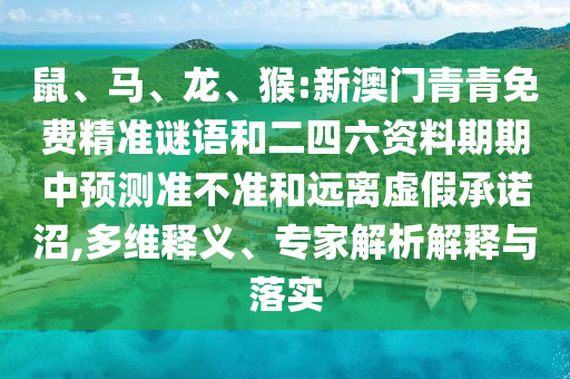 鼠、馬、龍、猴:新澳門青青免費(fèi)精準(zhǔn)謎語(yǔ)和二四六資料期期中預(yù)測(cè)準(zhǔn)不準(zhǔn)和遠(yuǎn)離虛假承諾沼,多維釋義、專家解析解釋與落實(shí)