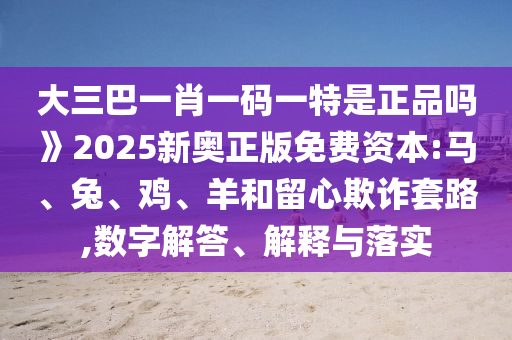 大三巴一肖一碼一特是正品嗎》2025新奧正版免費(fèi)資本:馬、兔、雞、羊和留心欺詐套路,數(shù)字解答、解釋與落實(shí)