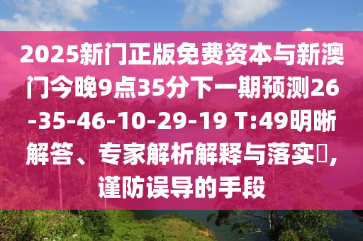2025新門正版免費資本與新澳門今晚9點35分下一期預(yù)測26-35-46-10-29-19 T:49明晰解答、專家解析解釋與落實?,謹(jǐn)防誤導(dǎo)的手段