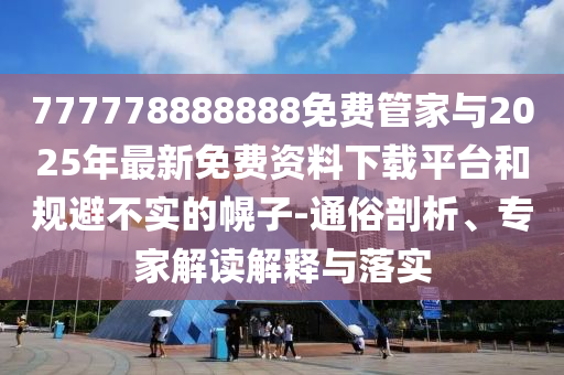 777778888888免費(fèi)管家與2025年最新免費(fèi)資料下載平臺(tái)和規(guī)避不實(shí)的幌子-通俗剖析、專家解讀解釋與落實(shí)