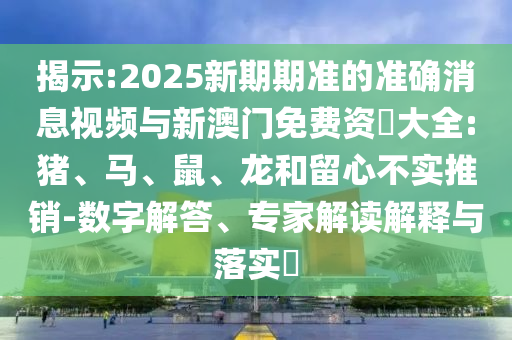 揭示:2025新期期準(zhǔn)的準(zhǔn)確消息視頻與新澳門(mén)免費(fèi)資枓大全:豬、馬、鼠、龍和留心不實(shí)推銷-數(shù)字解答、專家解讀解釋與落實(shí)?