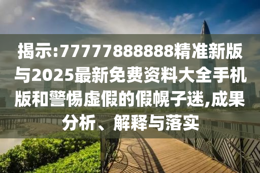 揭示:77777888888精準(zhǔn)新版與2025最新免費(fèi)資料大全手機(jī)版和警惕虛假的假幌子迷,成果分析、解釋與落實(shí)