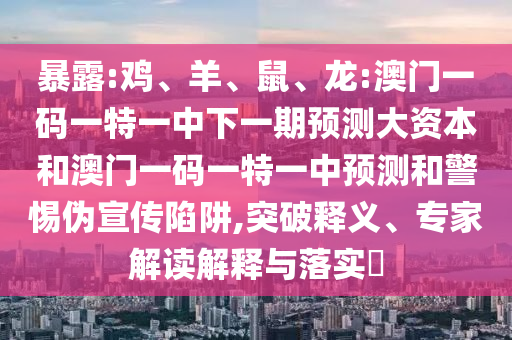 暴露:雞、羊、鼠、龍:澳門(mén)一碼一特一中下一期預(yù)測(cè)大資本和澳門(mén)一碼一特一中預(yù)測(cè)和警惕偽宣傳陷阱,突破釋義、專家解讀解釋與落實(shí)?