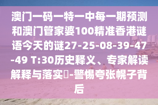 澳門一碼一特一中每一期預(yù)測和澳門管家婆100精準(zhǔn)香港謎語今天的謎27-25-08-39-47-49 T:30歷史釋義、專家解讀解釋與落實(shí)?-警惕夸張幌子背后