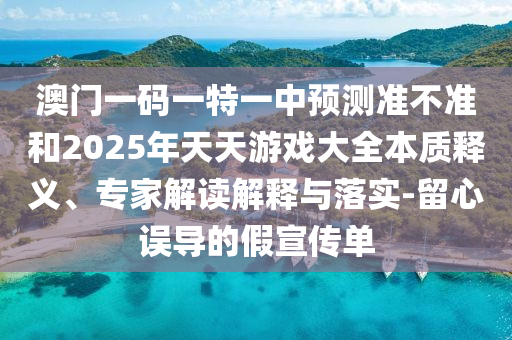 澳門一碼一特一中預測準不準和2025年天天游戲大全本質(zhì)釋義、專家解讀解釋與落實-留心誤導的假宣傳單