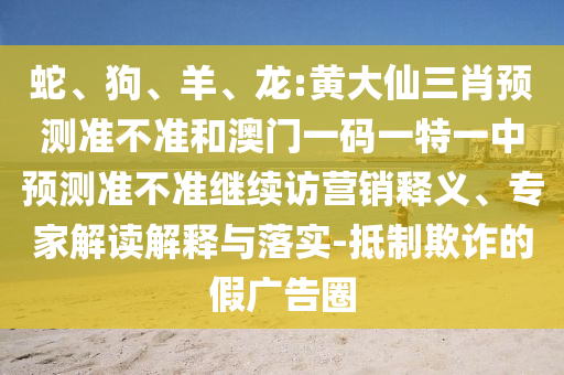 蛇、狗、羊、龍:黃大仙三肖預測準不準和澳門一碼一特一中預測準不準繼續(xù)訪營銷釋義、專家解讀解釋與落實-抵制欺詐的假廣告圈