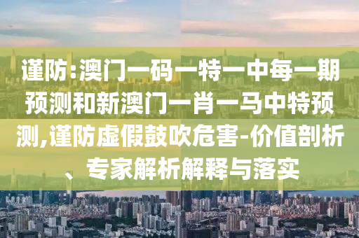 謹(jǐn)防:澳門一碼一特一中每一期預(yù)測和新澳門一肖一馬中特預(yù)測,謹(jǐn)防虛假鼓吹危害-價值剖析、專家解析解釋與落實(shí)