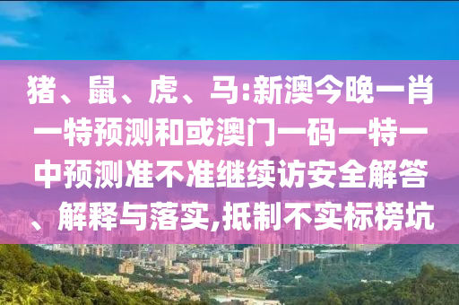 豬、鼠、虎、馬:新澳今晚一肖一特預(yù)測和或澳門一碼一特一中預(yù)測準(zhǔn)不準(zhǔn)繼續(xù)訪安全解答、解釋與落實(shí),抵制不實(shí)標(biāo)榜坑