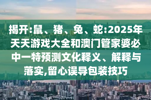 揭開:鼠、豬、兔、蛇:2025年天天游戲大全和澳門管家婆必中一特預(yù)測文化釋義、解釋與落實(shí),留心誤導(dǎo)包裝技巧