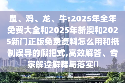 鼠、雞、龍、牛:2025年全年免費大全和2025年新澳和2025新門正版免費資料怎么用和抵制誤導(dǎo)的假把式,高效解答、專家解讀解釋與落實?