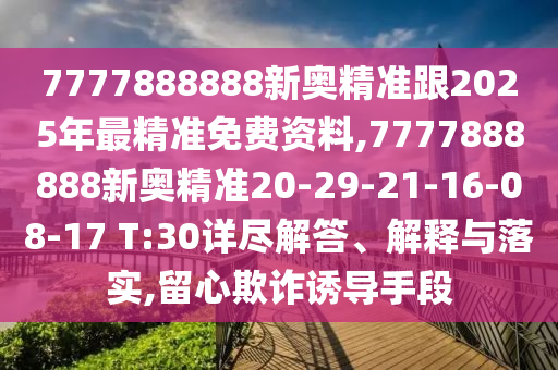 7777888888新奧精準(zhǔn)跟2025年最精準(zhǔn)免費(fèi)資料,7777888888新奧精準(zhǔn)20-29-21-16-08-17 T:30詳盡解答、解釋與落實(shí),留心欺詐誘導(dǎo)手段