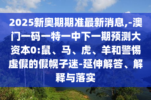 2025新奧期期準(zhǔn)最新消息,-澳門一碼一特一中下一期預(yù)測大資本0:鼠、馬、虎、羊和警惕虛假的假幌子迷-延伸解答、解釋與落實