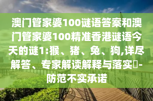澳門管家婆100謎語答案和澳門管家婆100精準(zhǔn)香港謎語今天的謎1:猴、豬、兔、狗,詳盡解答、專家解讀解釋與落實(shí)?-防范不實(shí)承諾