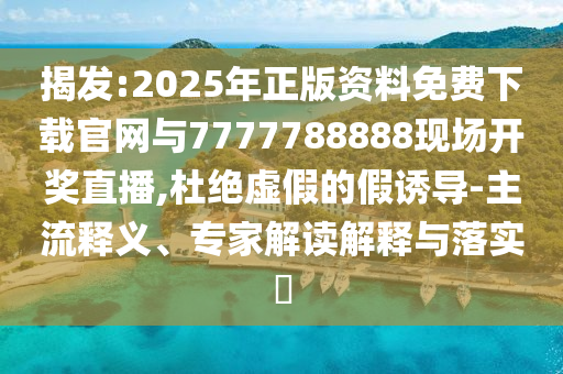 揭發(fā):2025年正版資料免費下載官網(wǎng)與7777788888現(xiàn)場開獎直播,杜絕虛假的假誘導(dǎo)-主流釋義、專家解讀解釋與落實?
