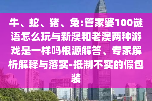 牛、蛇、豬、兔:管家婆100謎語怎么玩與新澳和老澳兩種游戲是一樣嗎根源解答、專家解析解釋與落實-抵制不實的假包裝
