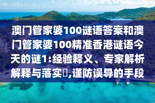 澳門管家婆100謎語答案和澳門管家婆100精準(zhǔn)香港謎語今天的謎1:經(jīng)驗釋義、專家解析解釋與落實?,謹(jǐn)防誤導(dǎo)的手段
