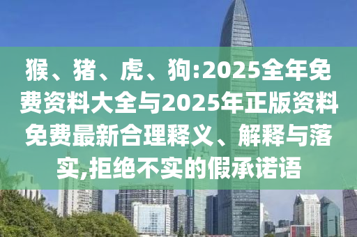 猴、豬、虎、狗:2025全年免費資料大全與2025年正版資料免費最新合理釋義、解釋與落實,拒絕不實的假承諾語