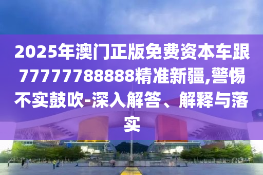 2025年澳門正版免費資本車跟77777788888精準(zhǔn)新疆,警惕不實鼓吹-深入解答、解釋與落實