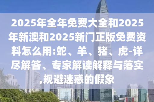 2025年全年免費(fèi)大全和2025年新澳和2025新門正版免費(fèi)資料怎么用:蛇、羊、豬、虎-詳盡解答、專家解讀解釋與落實(shí),規(guī)避迷惑的假象