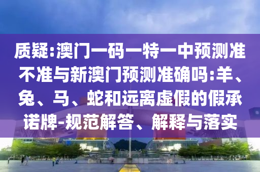 質(zhì)疑:澳門一碼一特一中預(yù)測(cè)準(zhǔn)不準(zhǔn)與新澳門預(yù)測(cè)準(zhǔn)確嗎:羊、兔、馬、蛇和遠(yuǎn)離虛假的假承諾牌-規(guī)范解答、解釋與落實(shí)