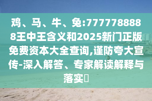 雞、馬、牛、兔:7777788888王中王含義和2025新門正版免費(fèi)資本大全查詢,謹(jǐn)防夸大宣傳-深入解答、專家解讀解釋與落實(shí)?