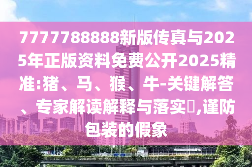 7777788888新版?zhèn)髡媾c2025年正版資料免費(fèi)公開2025精準(zhǔn):豬、馬、猴、牛-關(guān)鍵解答、專家解讀解釋與落實(shí)?,謹(jǐn)防包裝的假象