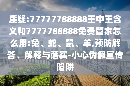 質(zhì)疑:77777788888王中王含義和7777788888免費(fèi)管家怎么用:兔、蛇、鼠、羊,預(yù)防解答、解釋與落實(shí)-小心偽假宣傳陷阱