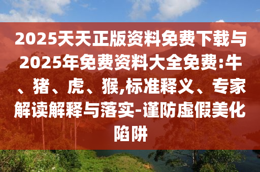 2025天天正版資料免費下載與2025年免費資料大全免費:牛、豬、虎、猴,標準釋義、專家解讀解釋與落實-謹防虛假美化陷阱