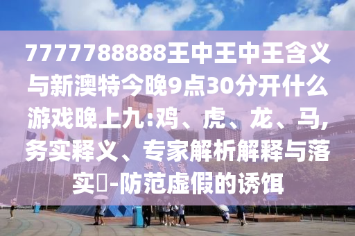 7777788888王中王中王含義與新澳特今晚9點30分開什么游戲晚上九:雞、虎、龍、馬,務(wù)實釋義、專家解析解釋與落實?-防范虛假的誘餌