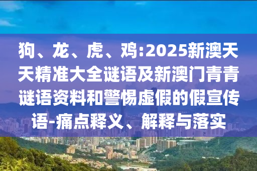 狗、龍、虎、雞:2025新澳天天精準(zhǔn)大全謎語及新澳門青青謎語資料和警惕虛假的假宣傳語-痛點釋義、解釋與落實