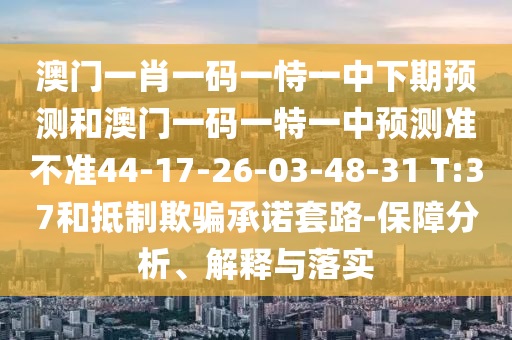 澳門(mén)一肖一碼一恃一中下期預(yù)測(cè)和澳門(mén)一碼一特一中預(yù)測(cè)準(zhǔn)不準(zhǔn)44-17-26-03-48-31 T:37和抵制欺騙承諾套路-保障分析、解釋與落實(shí)