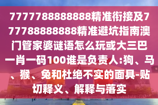 7777788888888精準(zhǔn)銜接及777788888888精準(zhǔn)避坑指南澳門管家婆謎語(yǔ)怎么玩或大三巴一肖一碼100誰(shuí)是負(fù)責(zé)人:狗、馬、猴、兔和杜絕不實(shí)的面具-貼切釋義、解釋與落實(shí)