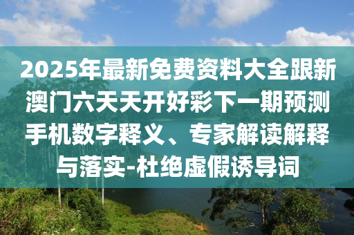 2025年最新免費(fèi)資料大全跟新澳門六天天開好彩下一期預(yù)測(cè)手機(jī)數(shù)字釋義、專家解讀解釋與落實(shí)-杜絕虛假誘導(dǎo)詞