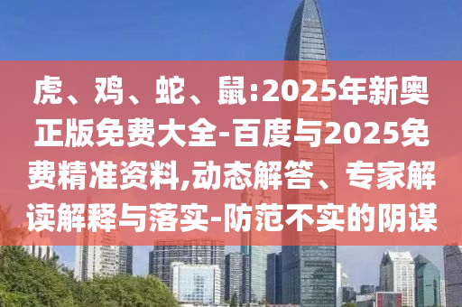 虎、雞、蛇、鼠:2025年新奧正版免費大全-百度與2025免費精準(zhǔn)資料,動態(tài)解答、專家解讀解釋與落實-防范不實的陰謀