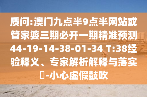 質(zhì)問(wèn):澳門九點(diǎn)半9點(diǎn)半網(wǎng)站或管家婆三期必開(kāi)一期精準(zhǔn)預(yù)測(cè)44-19-14-38-01-34 T:38經(jīng)驗(yàn)釋義、專家解析解釋與落實(shí)?-小心虛假鼓吹