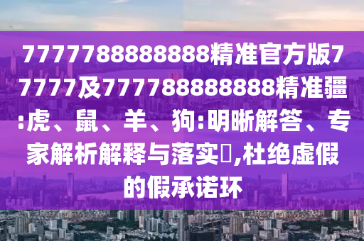 7777788888888精準(zhǔn)官方版77777及777788888888精準(zhǔn)疆:虎、鼠、羊、狗:明晰解答、專家解析解釋與落實?,杜絕虛假的假承諾環(huán)
